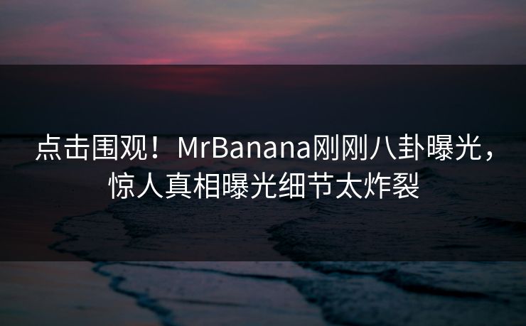 点击围观！MrBanana刚刚八卦曝光，惊人真相曝光细节太炸裂