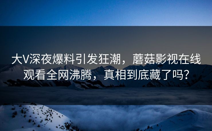 大V深夜爆料引发狂潮，蘑菇影视在线观看全网沸腾，真相到底藏了吗？