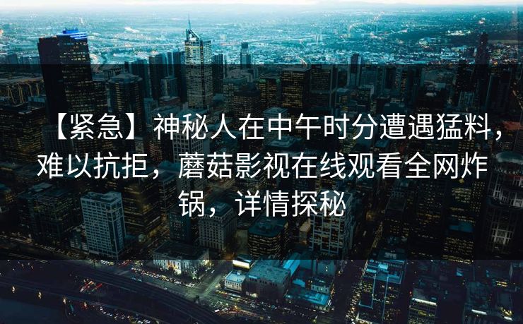 【紧急】神秘人在中午时分遭遇猛料，难以抗拒，蘑菇影视在线观看全网炸锅，详情探秘