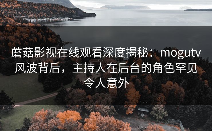 蘑菇影视在线观看深度揭秘：mogutv风波背后，主持人在后台的角色罕见令人意外