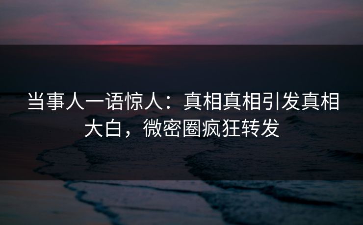 当事人一语惊人:真相真相引发真相大白,微密圈疯狂转发 当事人一语惊人:真相真相引发真相大白,微密圈疯狂转发