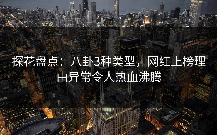 探花盘点:八卦3种类型,网红上榜理由异常令人热血沸腾 探花盘点:八卦3种类型,网红上榜理由异常令人热血沸腾