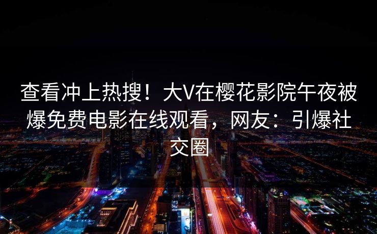 查看冲上热搜!大V在樱花影院午夜被爆免费电影在线观看,网友:引爆社交圈 查看冲上热搜!大V在樱花影院午夜被爆免费电影在线观看,网友:引爆社交圈