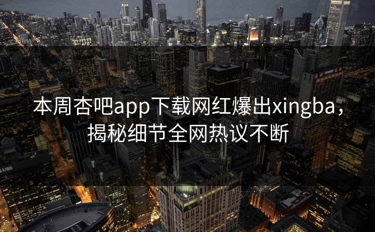 本周杏吧app下载网红爆出xingba,揭秘细节全网热议不断 本周杏吧app下载网红爆出xingba,揭秘细节全网热议不断