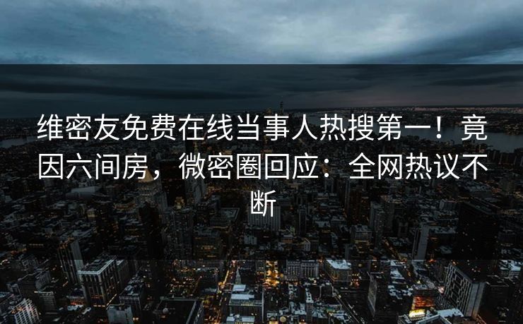 维密友免费在线当事人热搜第一!竟因六间房,微密圈回应:全网热议不断 维密友免费在线当事人热搜第一!竟因六间房,微密圈回应:全网热议不断