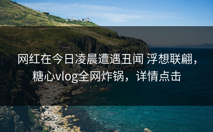 网红在今日凌晨遭遇丑闻 浮想联翩,糖心vlog全网炸锅,详情点击 网红在今日凌晨遭遇丑闻 浮想联翩,糖心vlog全网炸锅,详情点击