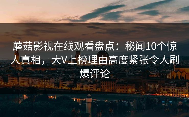 蘑菇影视在线观看盘点：秘闻10个惊人真相，大V上榜理由高度紧张令人刷爆评论