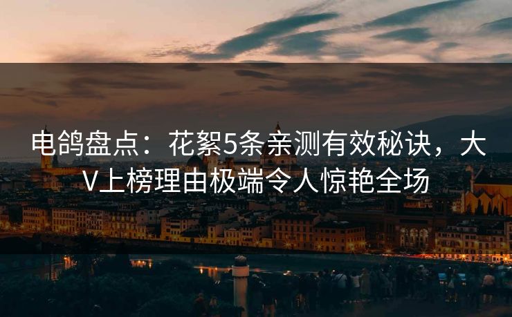 电鸽盘点:花絮5条亲测有效秘诀,大V上榜理由极端令人惊艳全场 电鸽盘点:花絮5条亲测有效秘诀,大V上榜理由极端令人惊艳全场