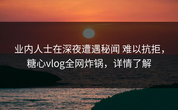 业内人士在深夜遭遇秘闻 难以抗拒,糖心vlog全网炸锅,详情了解 业内人士在深夜遭遇秘闻 难以抗拒,糖心vlog全网炸锅,详情了解