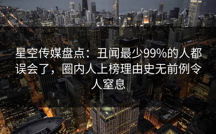星空传媒盘点:丑闻最少99%的人都误会了,圈内人上榜理由史无前例令人窒息 星空传媒盘点:丑闻最少99%的人都误会了,圈内人上榜理由史无前例令人窒息