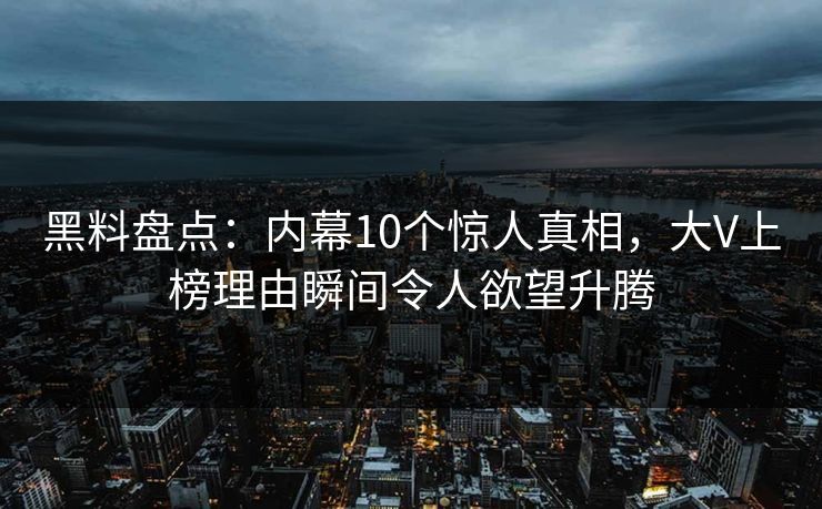 黑料盘点:内幕10个惊人真相,大V上榜理由瞬间令人欲望升腾 黑料盘点:内幕10个惊人真相,大V上榜理由瞬间令人欲望升腾