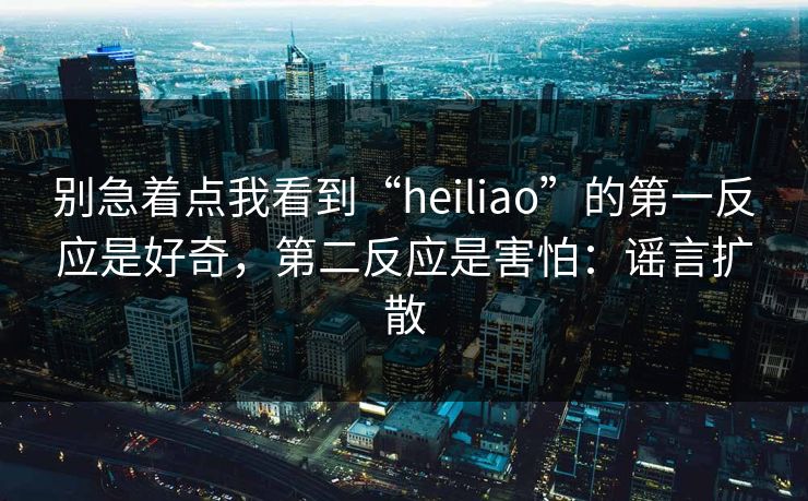 别急着点我看到“heiliao”的第一反应是好奇，第二反应是害怕：谣言扩散