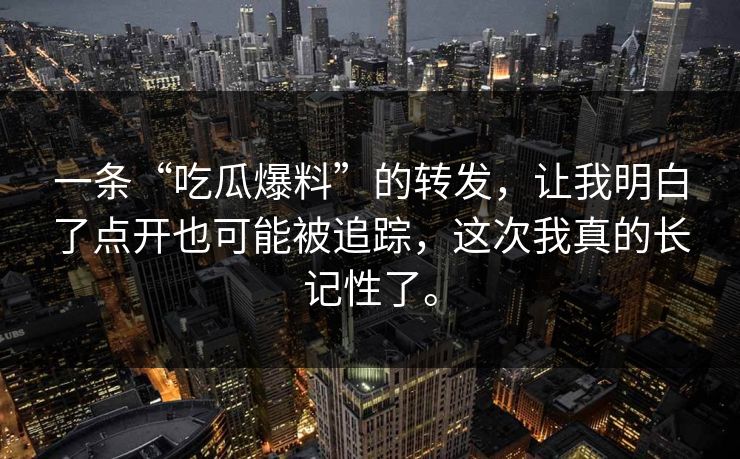 一条“吃瓜爆料”的转发，让我明白了点开也可能被追踪，这次我真的长记性了。