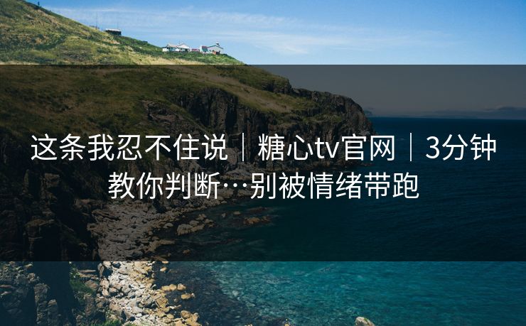 这条我忍不住说｜糖心tv官网｜3分钟教你判断…别被情绪带跑