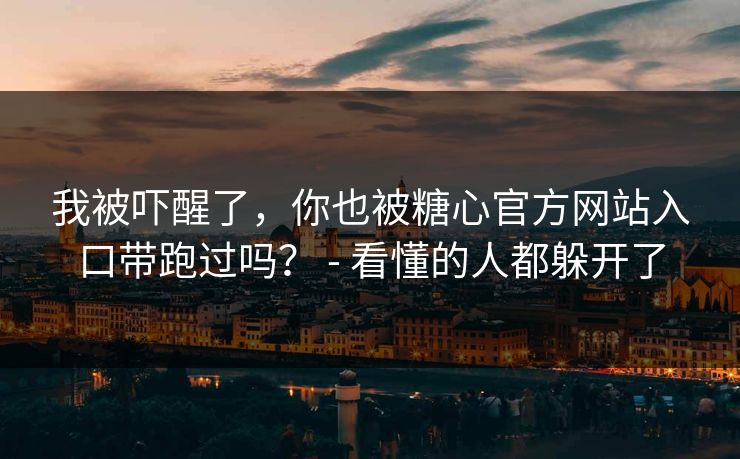 我被吓醒了，你也被糖心官方网站入口带跑过吗？ - 看懂的人都躲开了