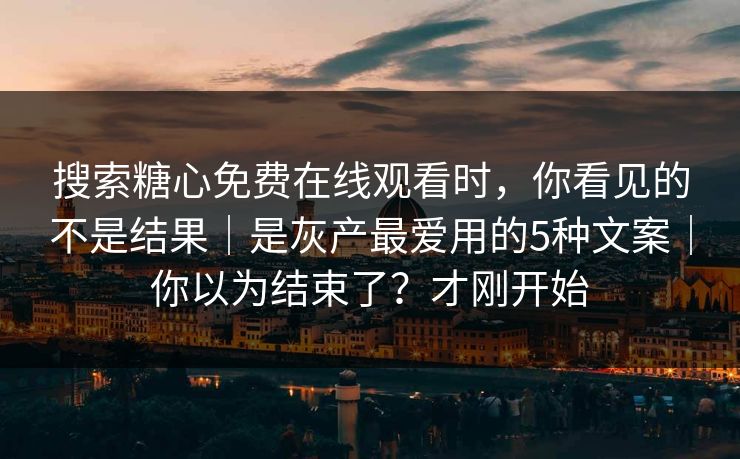 搜索糖心免费在线观看时，你看见的不是结果｜是灰产最爱用的5种文案｜你以为结束了？才刚开始