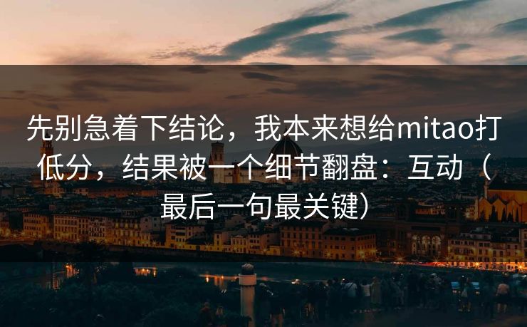 先别急着下结论,我本来想给mitao打低分,结果被一个细节翻盘:互动(最后一句最关键) 先别急着下结论,我本来想给mitao打低分,结果被一个细节翻盘:互动(最后一句最关键)