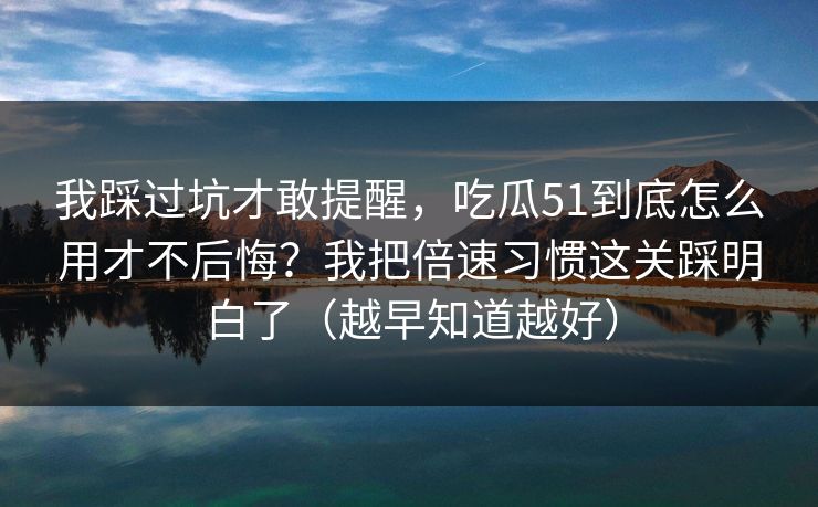 我踩过坑才敢提醒，吃瓜51到底怎么用才不后悔？我把倍速习惯这关踩明白了（越早知道越好）