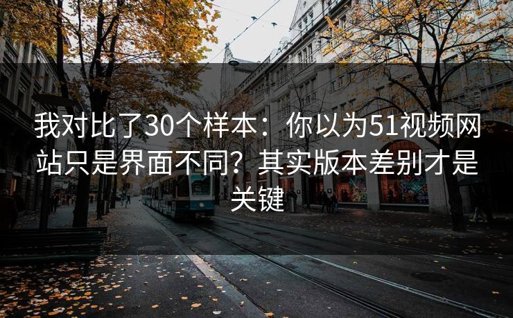 我对比了30个样本:你以为51视频网站只是界面不同?其实版本差别才是关键 我对比了30个样本:你以为51视频网站只是界面不同?其实版本差别才是关键