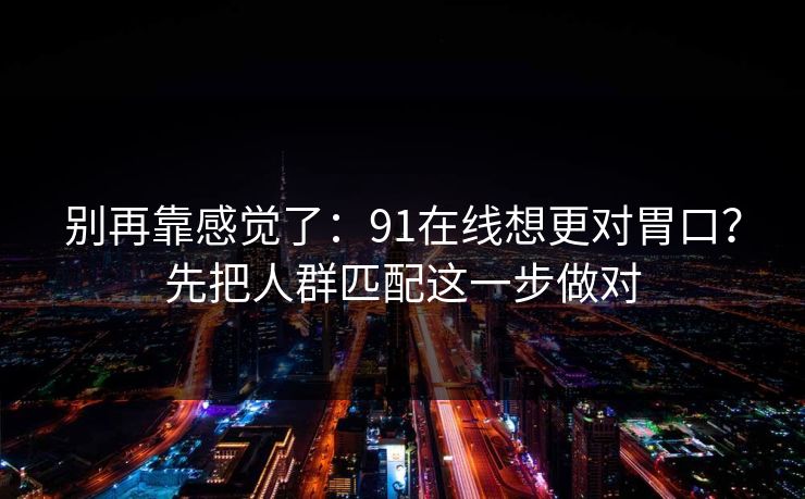 别再靠感觉了：91在线想更对胃口？先把人群匹配这一步做对