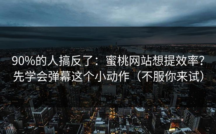 90%的人搞反了:蜜桃网站想提效率?先学会弹幕这个小动作(不服你来试) 90%的人搞反了:蜜桃网站想提效率?先学会弹幕这个小动作(不服你来试)