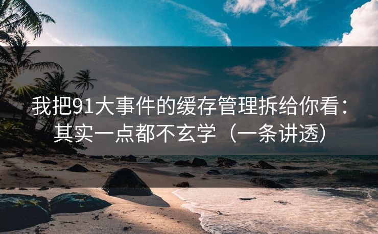我把91大事件的缓存管理拆给你看：其实一点都不玄学（一条讲透）