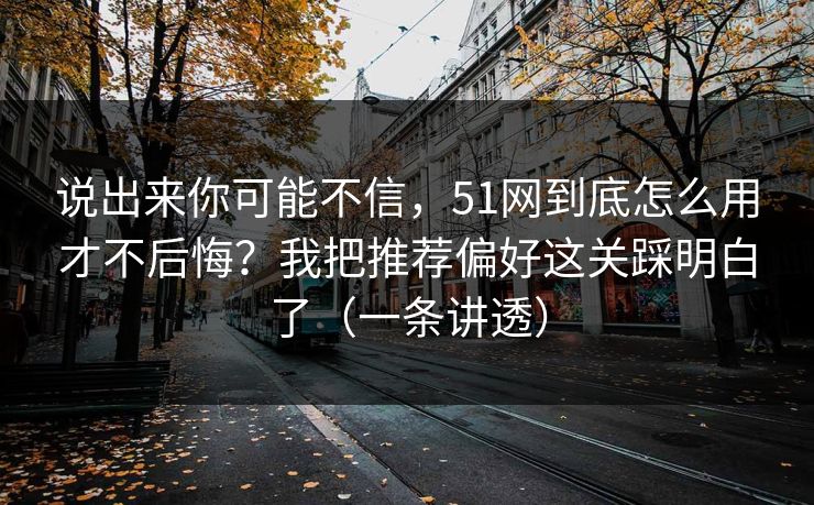 说出来你可能不信,51网到底怎么用才不后悔?我把推荐偏好这关踩明白了(一条讲透) 说出来你可能不信,51网到底怎么用才不后悔?我把推荐偏好这关踩明白了(一条讲透)