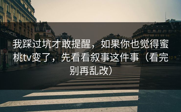 我踩过坑才敢提醒，如果你也觉得蜜桃tv变了，先看看叙事这件事（看完别再乱改）