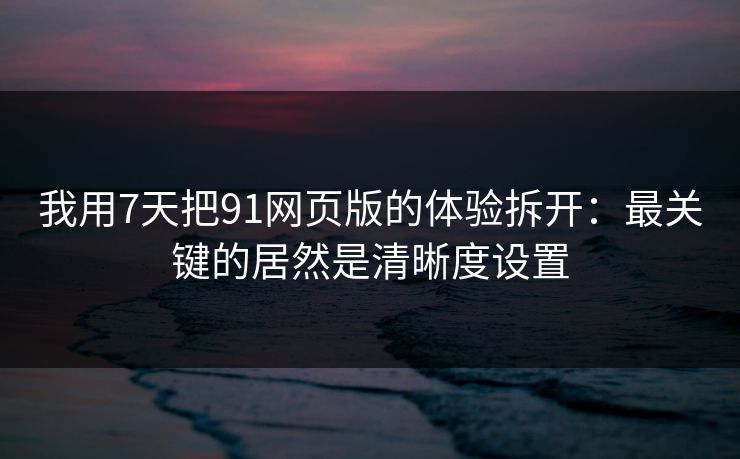 我用7天把91网页版的体验拆开：最关键的居然是清晰度设置