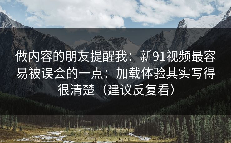 做内容的朋友提醒我：新91视频最容易被误会的一点：加载体验其实写得很清楚（建议反复看）