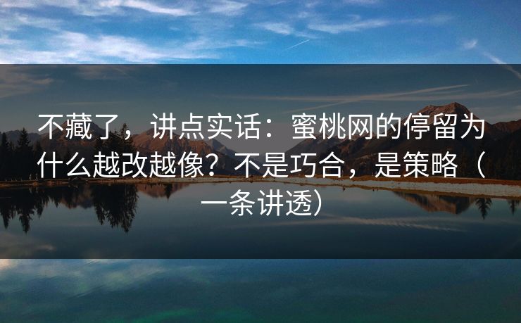 不藏了,讲点实话:蜜桃网的停留为什么越改越像?不是巧合,是策略(一条讲透) 不藏了,讲点实话:蜜桃网的停留为什么越改越像?不是巧合,是策略(一条讲透)