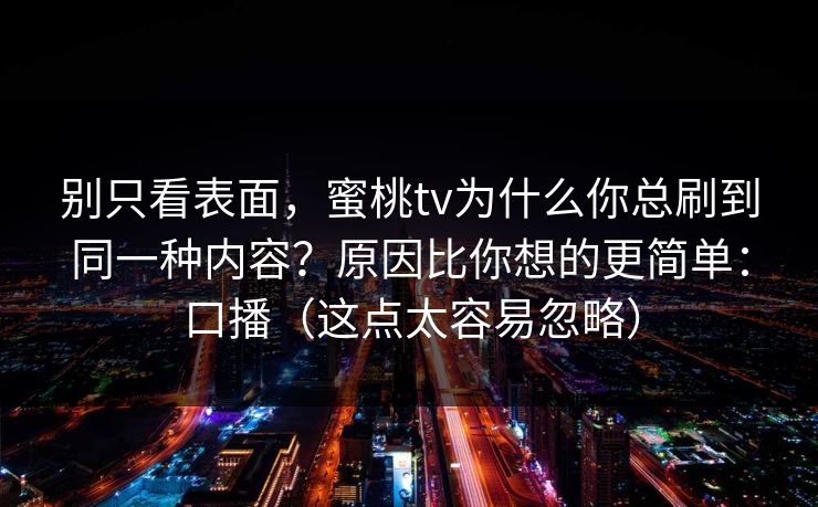 别只看表面，蜜桃tv为什么你总刷到同一种内容？原因比你想的更简单：口播（这点太容易忽略）
