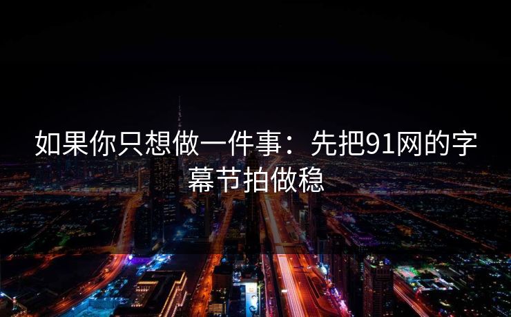如果你只想做一件事：先把91网的字幕节拍做稳