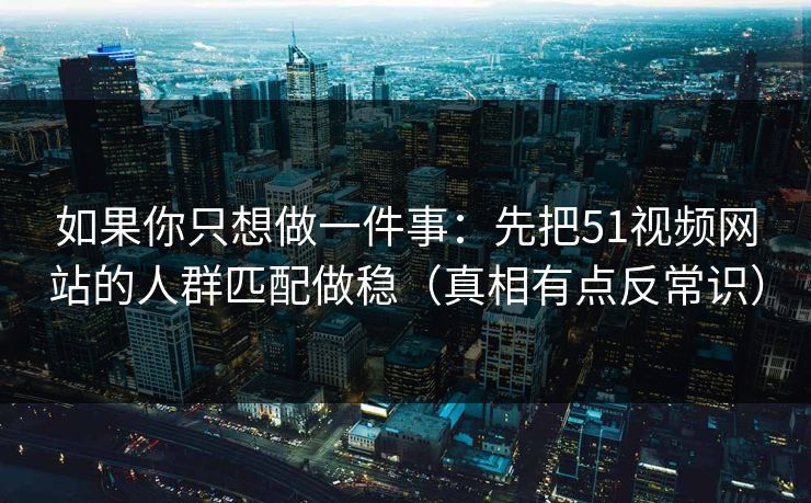 如果你只想做一件事：先把51视频网站的人群匹配做稳（真相有点反常识）