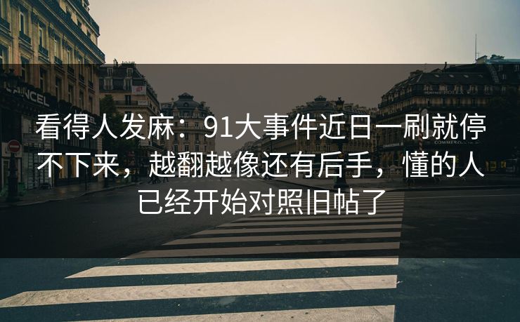 看得人发麻：91大事件近日一刷就停不下来，越翻越像还有后手，懂的人已经开始对照旧帖了