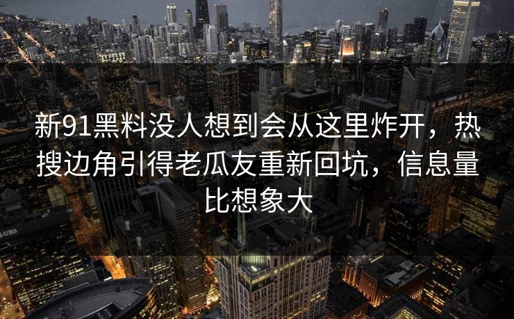 新91黑料没人想到会从这里炸开，热搜边角引得老瓜友重新回坑，信息量比想象大